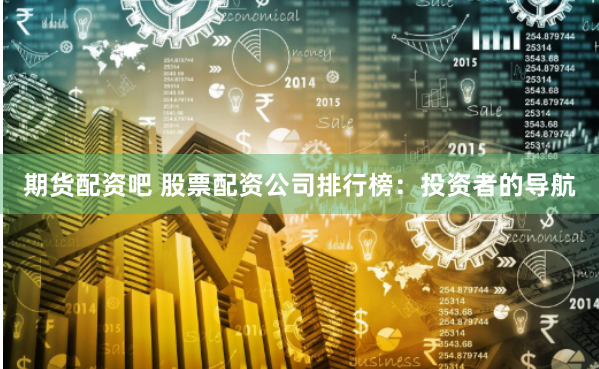 期货配资吧 股票配资公司排行榜:投资者的导航