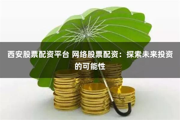 西安股票配资平台 网络股票配资：探索未来投资的可能性