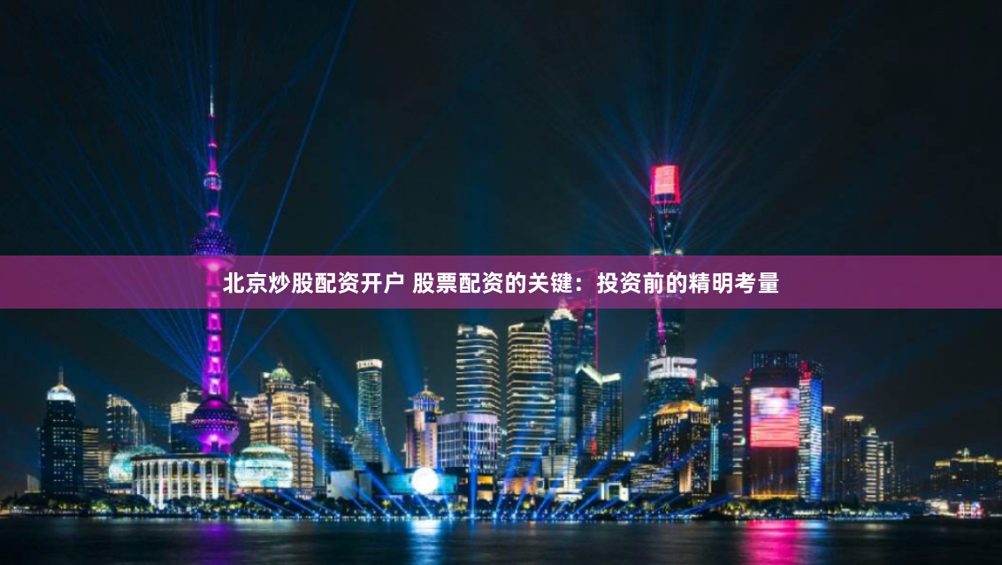 北京炒股配资开户 股票配资的关键：投资前的精明考量