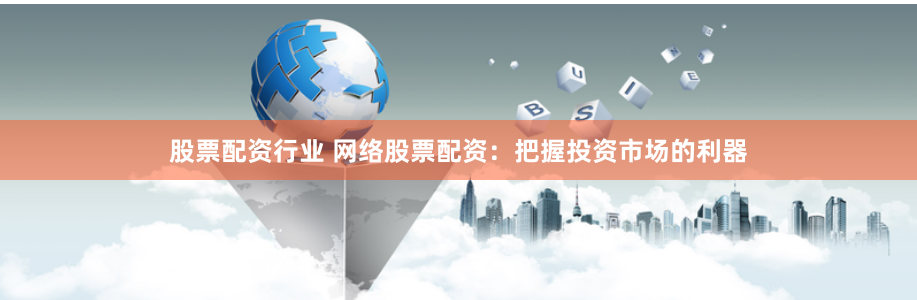 股票配资行业 网络股票配资：把握投资市场的利器