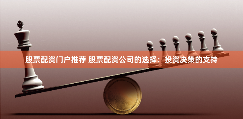 股票配资门户推荐 股票配资公司的选择：投资决策的支持