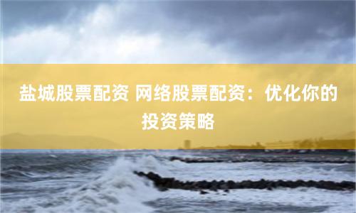 盐城股票配资 网络股票配资：优化你的投资策略