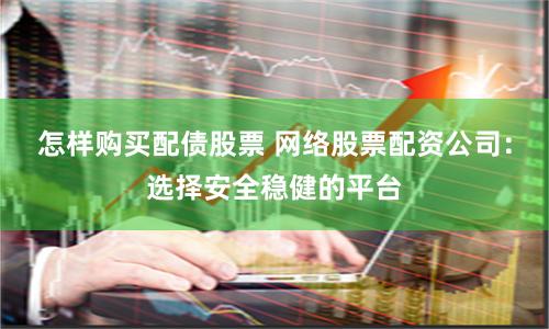 怎样购买配债股票 网络股票配资公司：选择安全稳健的平台