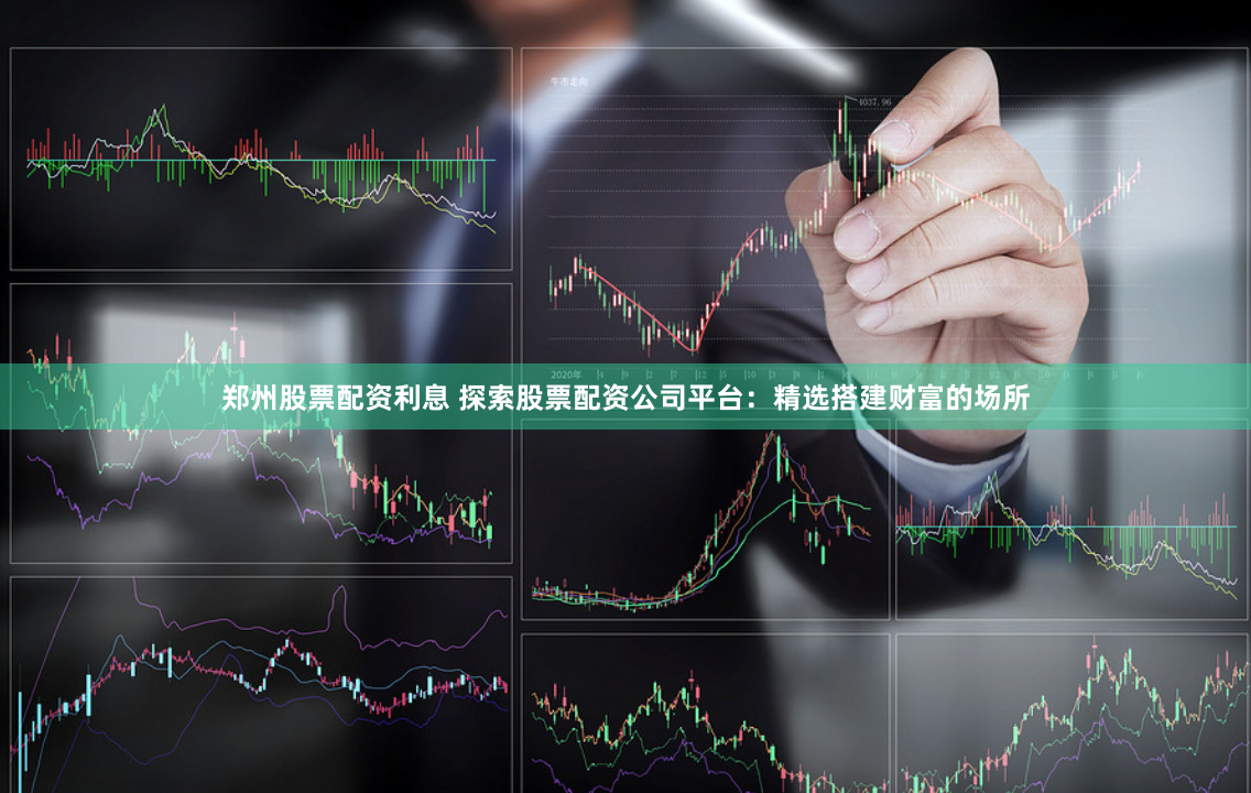 郑州股票配资利息 探索股票配资公司平台：精选搭建财富的场所