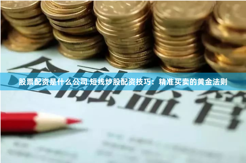 股票配资是什么公司 短线炒股配资技巧：精准买卖的黄金法则