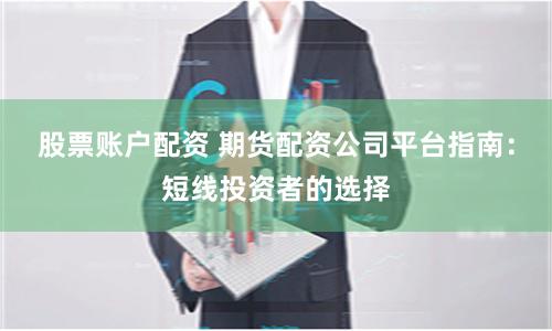 股票账户配资 期货配资公司平台指南：短线投资者的选择