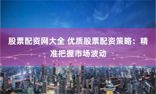 股票配资网大全 优质股票配资策略：精准把握市场波动