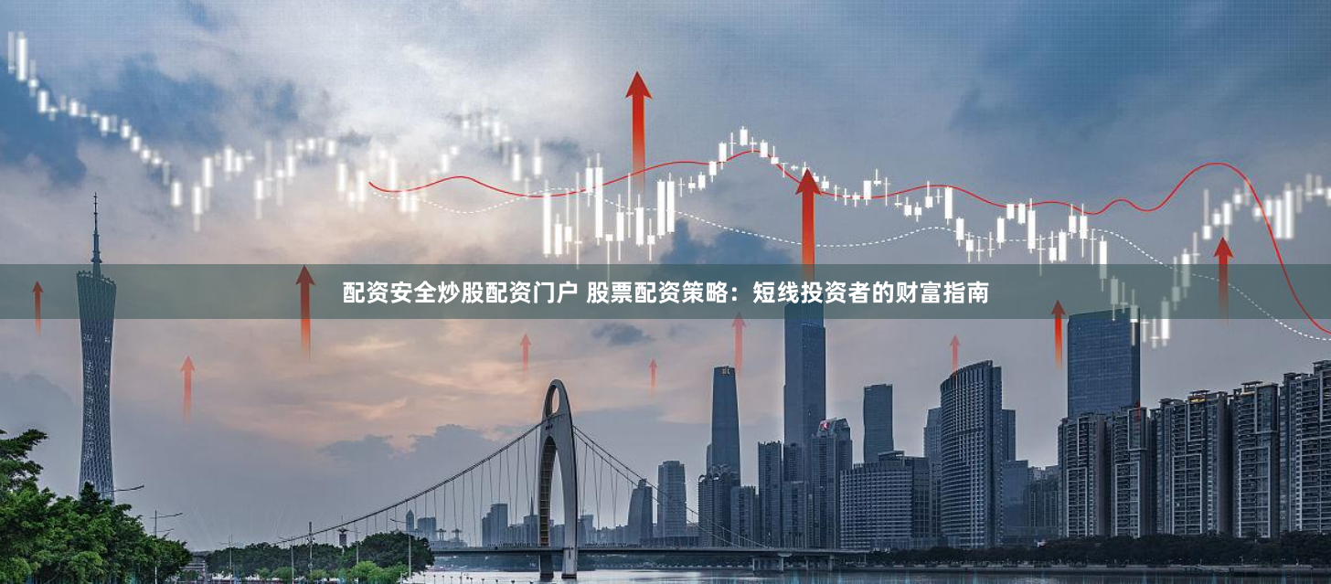 配资安全炒股配资门户 股票配资策略：短线投资者的财富指南