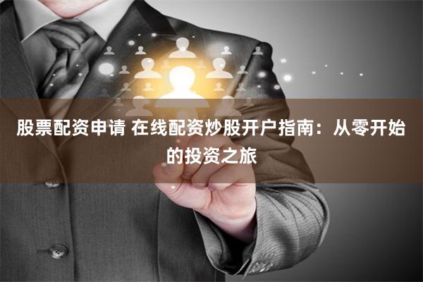 股票配资申请 在线配资炒股开户指南：从零开始的投资之旅