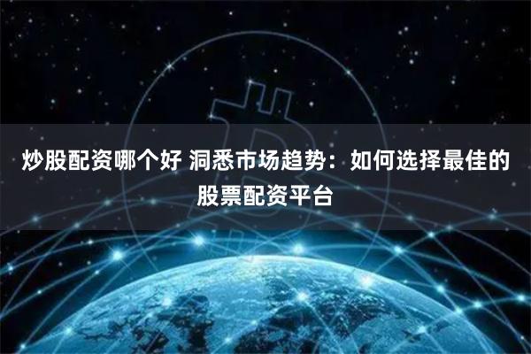 炒股配资哪个好 洞悉市场趋势：如何选择最佳的股票配资平台