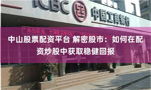 中山股票配资平台 解密股市：如何在配资炒股中获取稳健回报