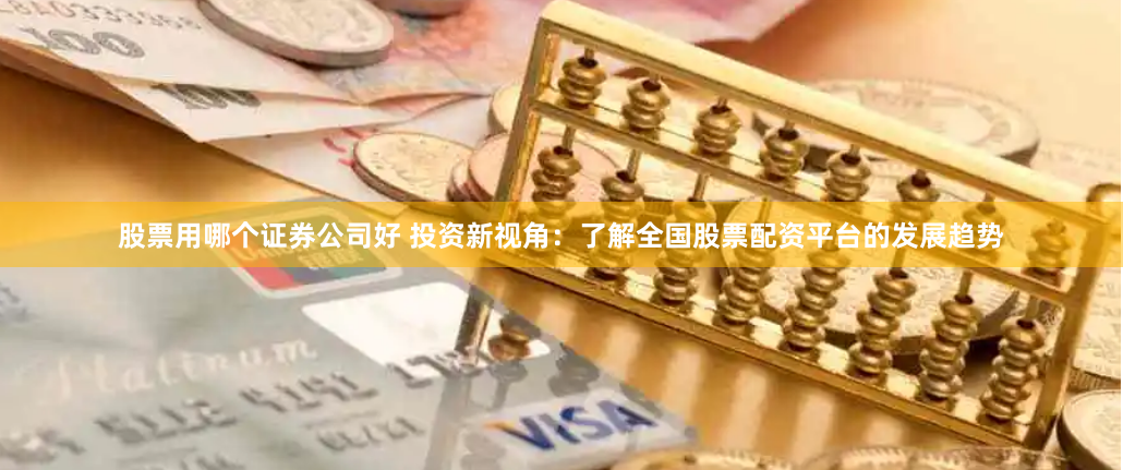 股票用哪个证券公司好 投资新视角：了解全国股票配资平台的发展趋势