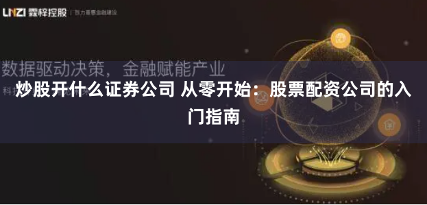 炒股开什么证券公司 从零开始:股票配资公司的入门指南