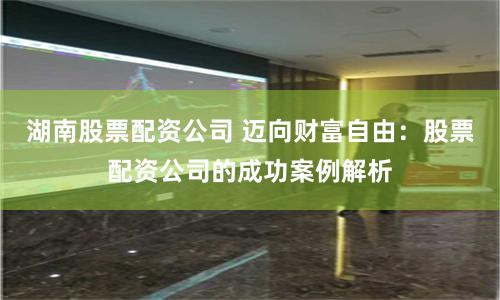 湖南股票配资公司 迈向财富自由：股票配资公司的成功案例解析