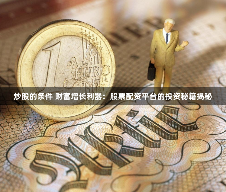 炒股的条件 财富增长利器：股票配资平台的投资秘籍揭秘