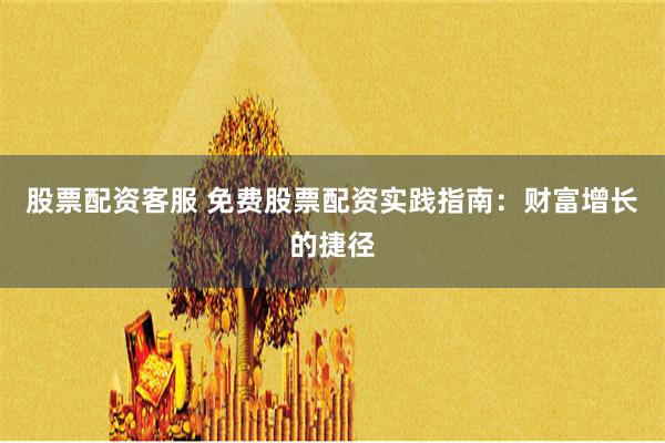 股票配资客服 免费股票配资实践指南：财富增长的捷径