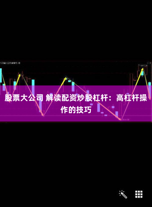股票大公司 解读配资炒股杠杆：高杠杆操作的技巧