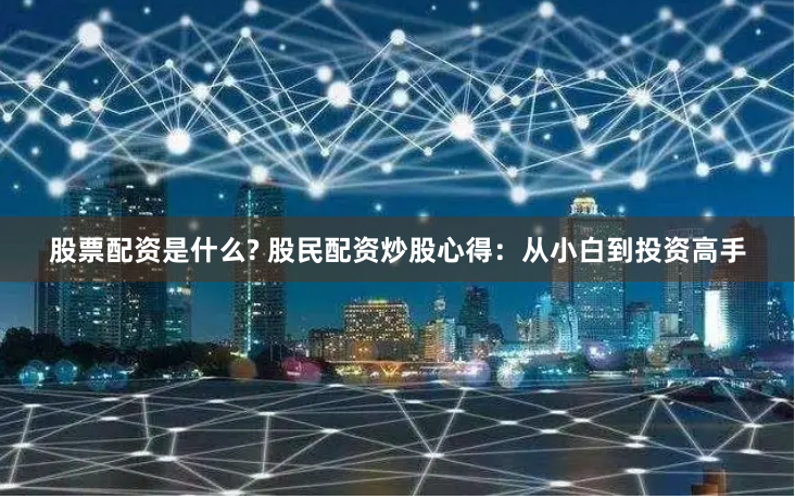股票配资是什么? 股民配资炒股心得：从小白到投资高手