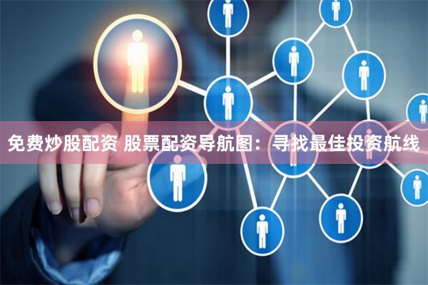 免费炒股配资 股票配资导航图:寻找最佳投资航线