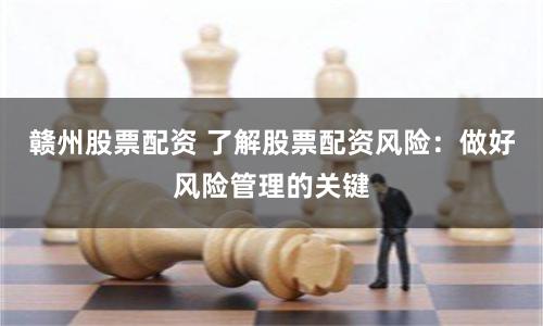 赣州股票配资 了解股票配资风险:做好风险管理的关键