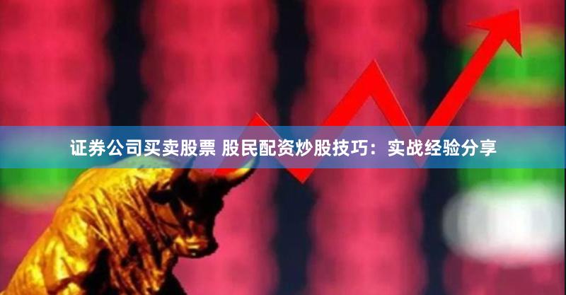 证券公司买卖股票 股民配资炒股技巧：实战经验分享
