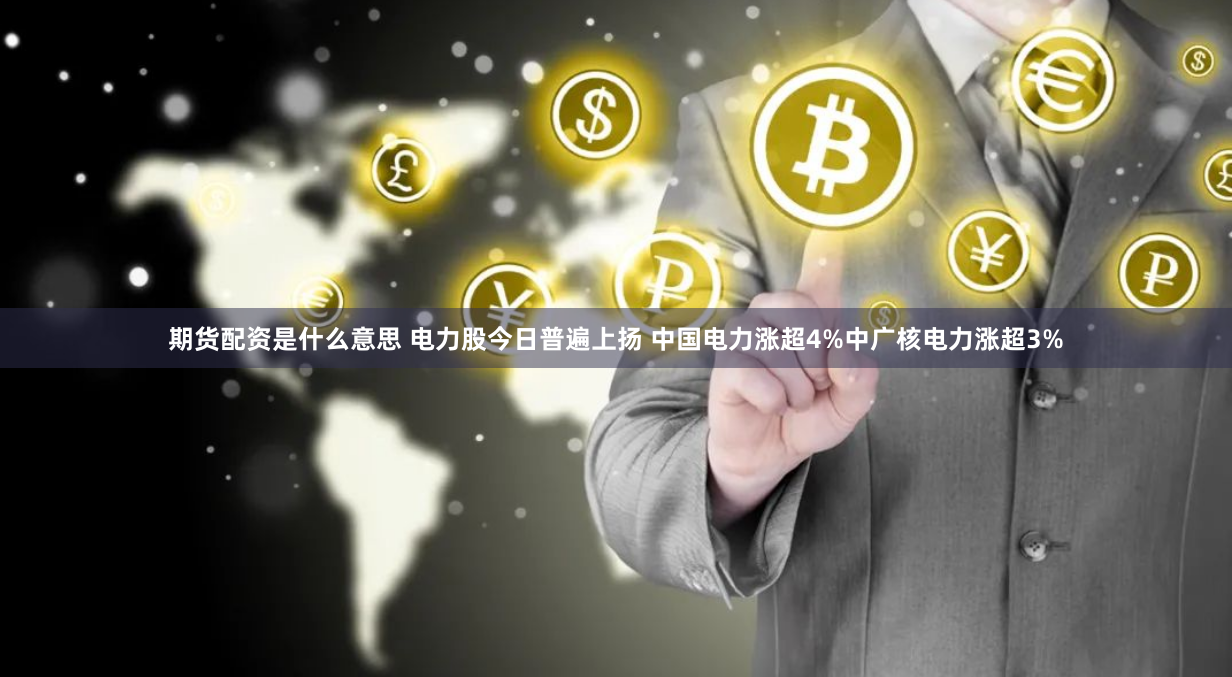 期货配资是什么意思 电力股今日普遍上扬 中国电力涨超4%中广核电力涨超3%