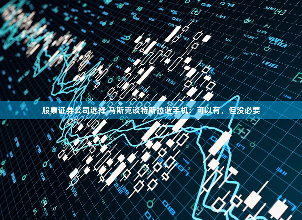 股票证券公司选择 马斯克谈特斯拉造手机：可以有，但没必要