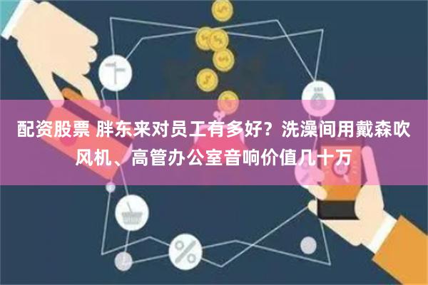 配资股票 胖东来对员工有多好？洗澡间用戴森吹风机、高管办公室音响价值几十万