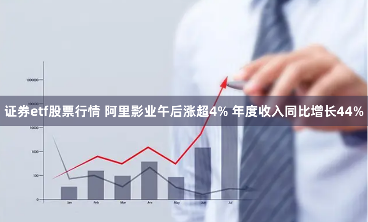 证券etf股票行情 阿里影业午后涨超4% 年度收入同比增长44%