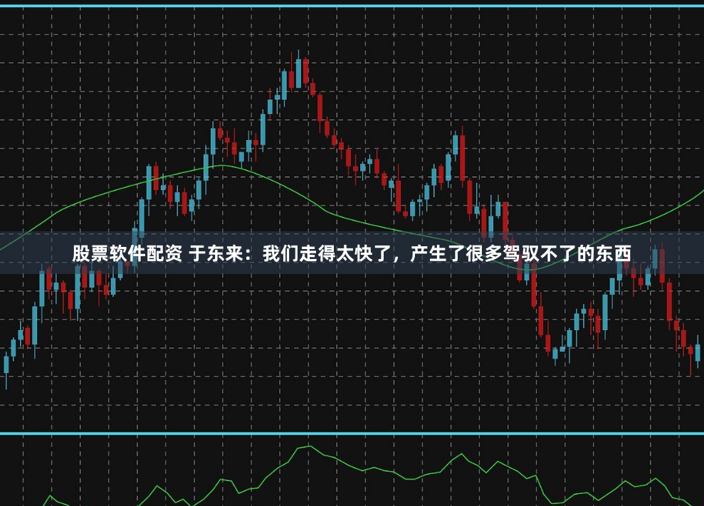 股票软件配资 于东来：我们走得太快了，产生了很多驾驭不了的东西