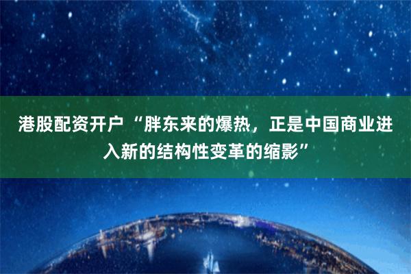 港股配资开户 “胖东来的爆热，正是中国商业进入新的结构性变革的缩影”