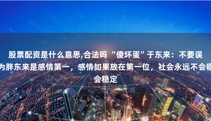 股票配资是什么意思,合法吗 “傻坏蛋”于东来：不要误以为胖东来是感情第一，感情如果放在第一位，社会永远不会稳定