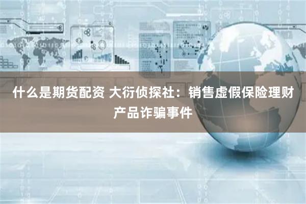 什么是期货配资 大衍侦探社：销售虚假保险理财产品诈骗事件