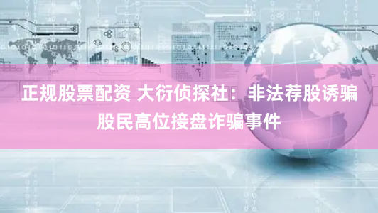 正规股票配资 大衍侦探社:非法荐股诱骗股民高位接盘诈骗事件