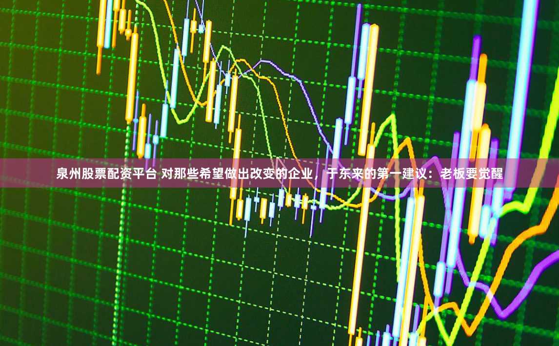 泉州股票配资平台 对那些希望做出改变的企业，于东来的第一建议：老板要觉醒