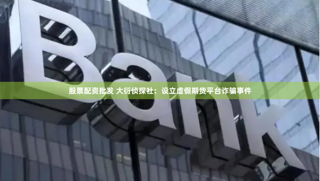 股票配资批发 大衍侦探社：设立虚假期货平台诈骗事件