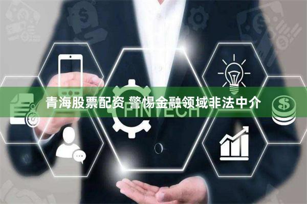 青海股票配资 警惕金融领域非法中介