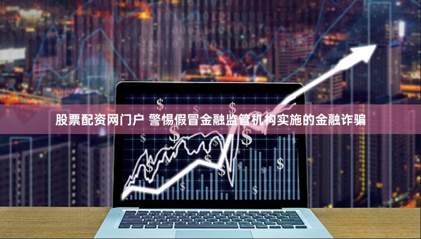 股票配资网门户 警惕假冒金融监管机构实施的金融诈骗