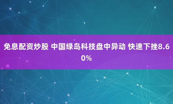 免息配资炒股 中国绿岛科技盘中异动 快速下挫8.60%