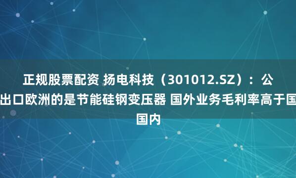 正规股票配资 扬电科技(301012.SZ):公司出口欧洲的是节能硅钢变压器 国外业务毛利率高于国内