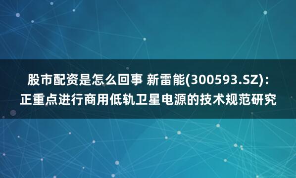 股市配资是怎么回事 新雷能(300593.SZ)：正重点进行商用低轨卫星电源的技术规范研究