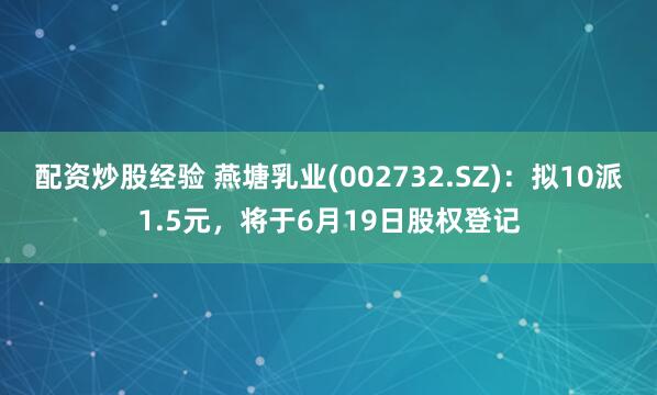 配资炒股经验 燕塘乳业(002732.SZ)：拟10派1.5元，将于6月19日股权登记