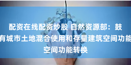 配资在线配资炒股 自然资源部:鼓励既有城市土地混合使用和存量建筑空间功能转换