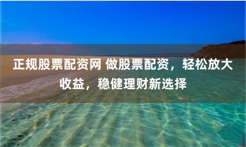 正规股票配资网 做股票配资，轻松放大收益，稳健理财新选择