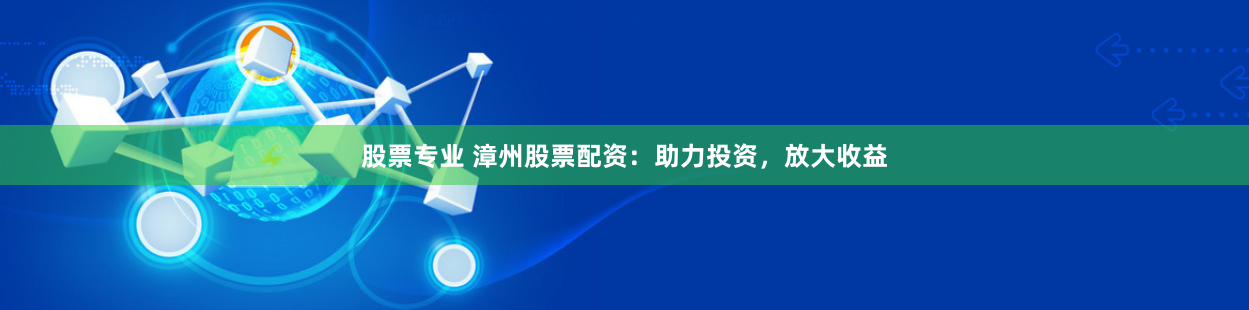 股票专业 漳州股票配资：助力投资，放大收益
