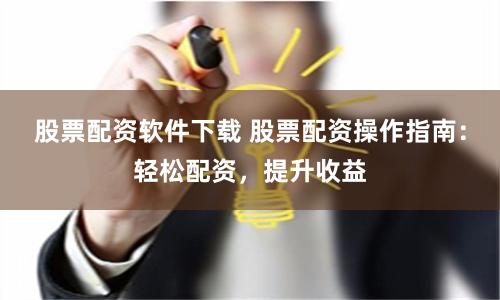 股票配资软件下载 股票配资操作指南：轻松配资，提升收益