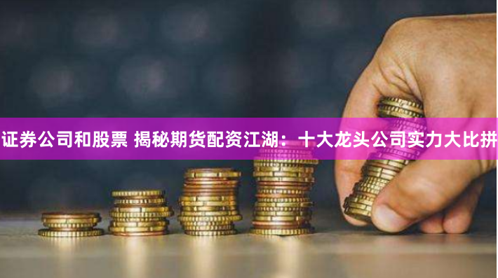 证券公司和股票 揭秘期货配资江湖：十大龙头公司实力大比拼