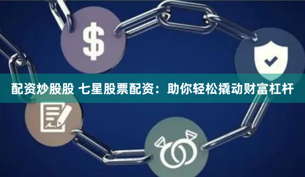 配资炒股股 七星股票配资：助你轻松撬动财富杠杆