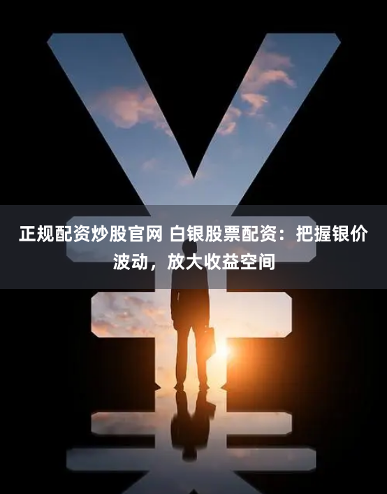 正规配资炒股官网 白银股票配资：把握银价波动，放大收益空间