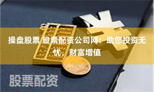 操盘股票 股票配资公司网：助您投资无忧，财富增值